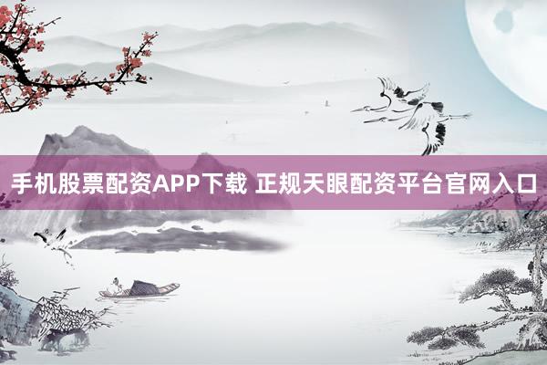 手机股票配资APP下载 正规天眼配资平台官网入口