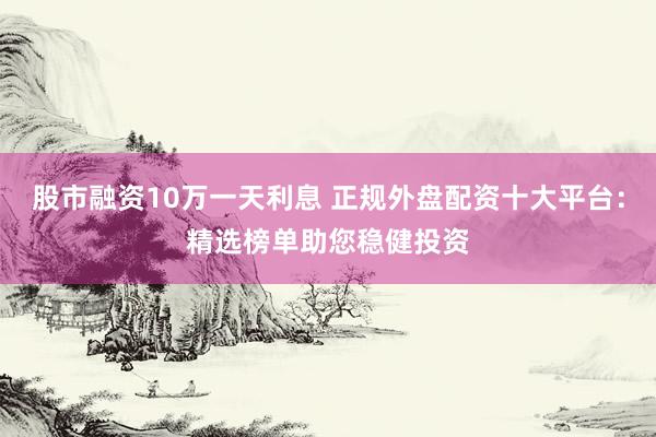 股市融资10万一天利息 正规外盘配资十大平台：精选榜单助您稳健投资