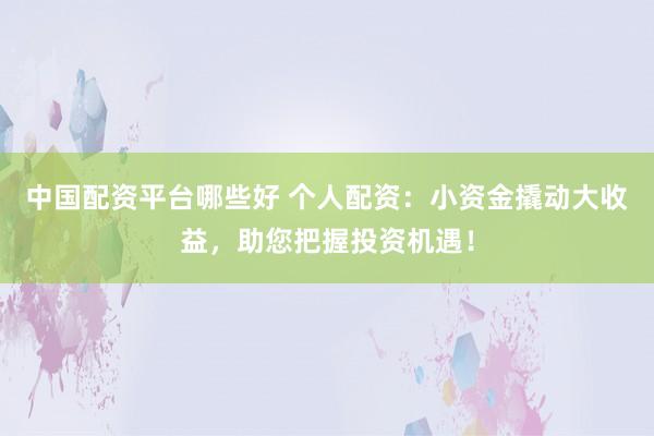 中国配资平台哪些好 个人配资：小资金撬动大收益，助您把握投资机遇！