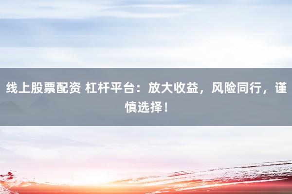 线上股票配资 杠杆平台：放大收益，风险同行，谨慎选择！