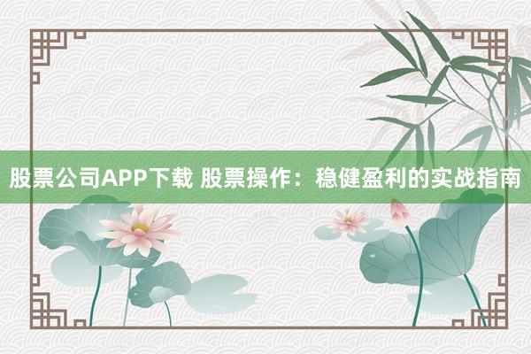 股票公司APP下载 股票操作：稳健盈利的实战指南