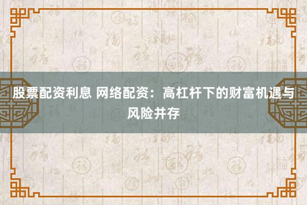 股票配资利息 网络配资：高杠杆下的财富机遇与风险并存
