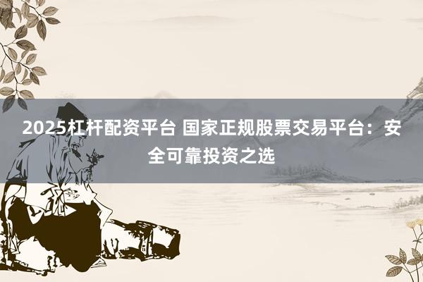 2025杠杆配资平台 国家正规股票交易平台：安全可靠投资之选