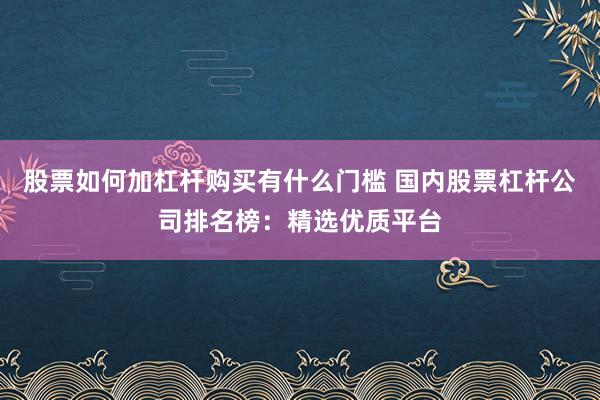 股票如何加杠杆购买有什么门槛 国内股票杠杆公司排名榜：精选优质平台