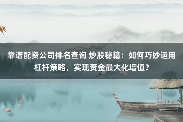 靠谱配资公司排名查询 炒股秘籍：如何巧妙运用杠杆策略，实现资金最大化增值？