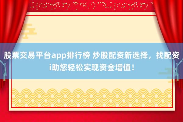 股票交易平台app排行榜 炒股配资新选择，找配资i助您轻松实现资金增值！