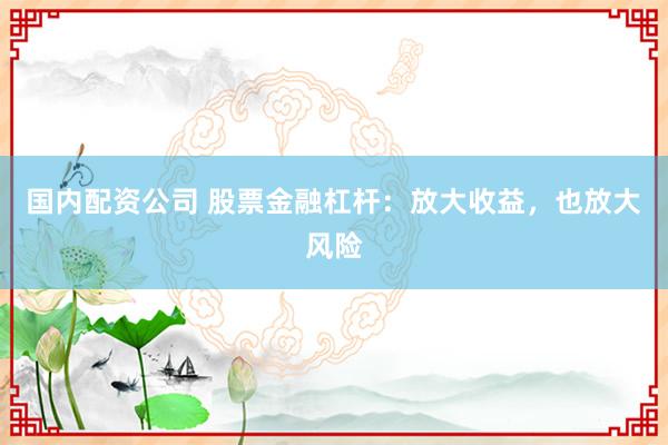 国内配资公司 股票金融杠杆：放大收益，也放大风险