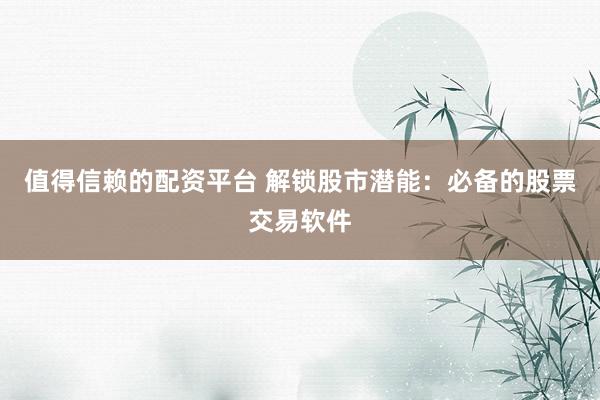 值得信赖的配资平台 解锁股市潜能：必备的股票交易软件