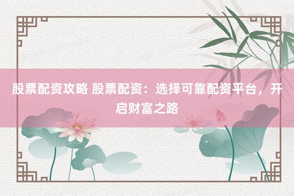 股票配资攻略 股票配资：选择可靠配资平台，开启财富之路