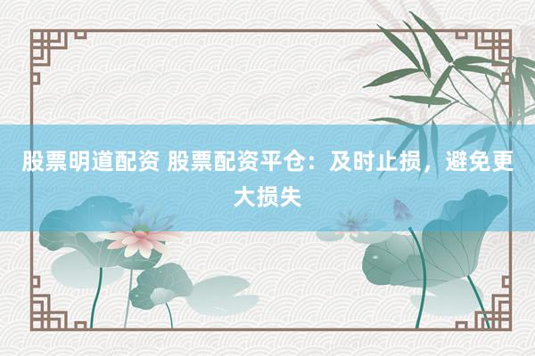 股票明道配资 股票配资平仓：及时止损，避免更大损失
