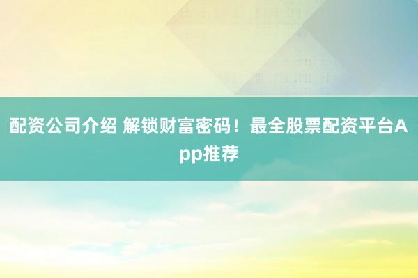 配资公司介绍 解锁财富密码！最全股票配资平台App推荐