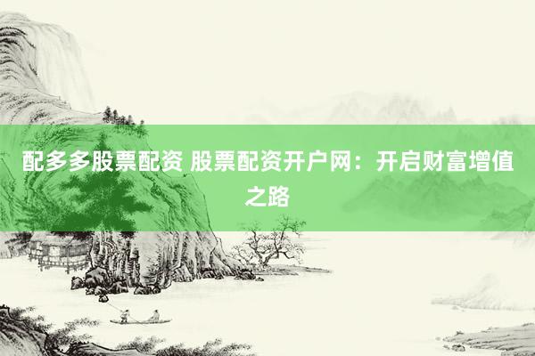 配多多股票配资 股票配资开户网：开启财富增值之路