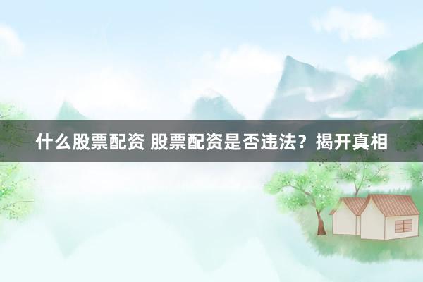 什么股票配资 股票配资是否违法？揭开真相