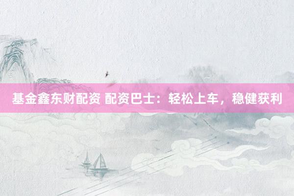基金鑫东财配资 配资巴士：轻松上车，稳健获利