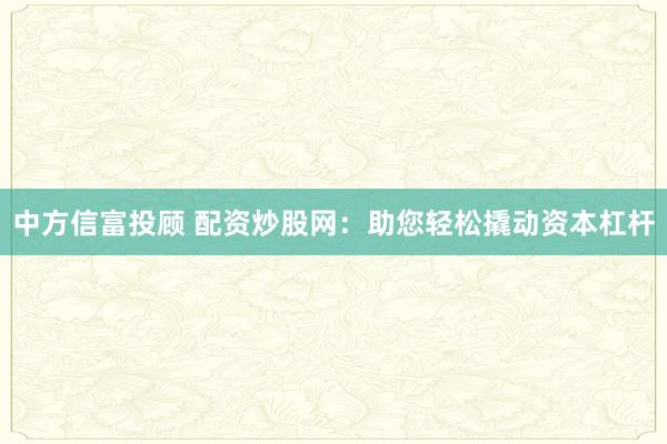 中方信富投顾 配资炒股网：助您轻松撬动资本杠杆