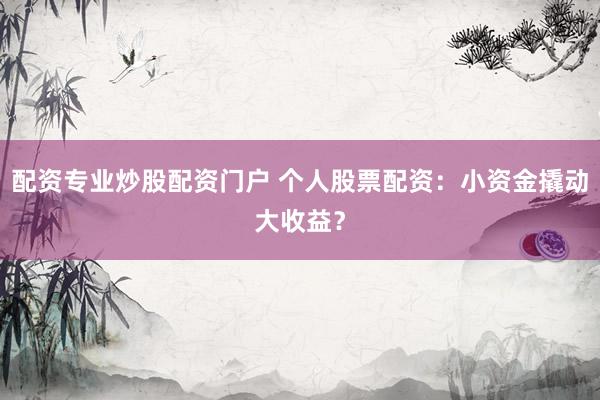 配资专业炒股配资门户 个人股票配资：小资金撬动大收益？