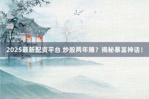 2025最新配资平台 炒股两年赚？揭秘暴富神话！