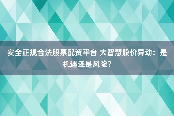 安全正规合法股票配资平台 大智慧股价异动：是机遇还是风险？