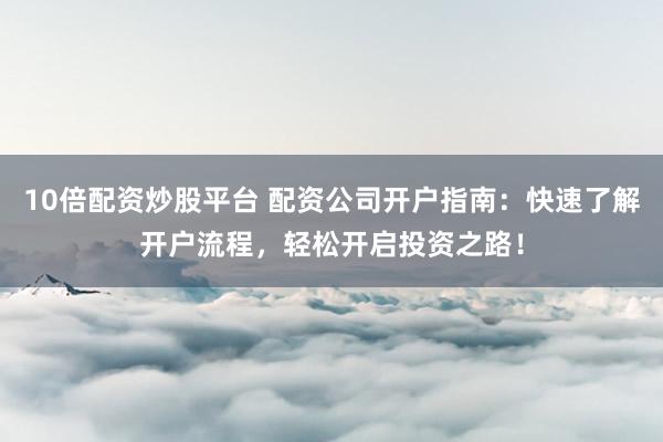 10倍配资炒股平台 配资公司开户指南：快速了解开户流程，轻松开启投资之路！