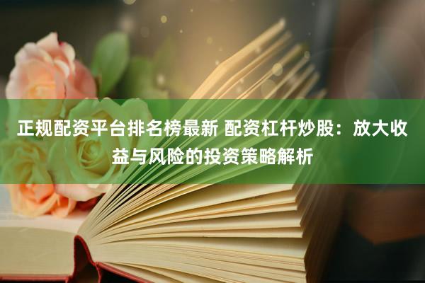 正规配资平台排名榜最新 配资杠杆炒股：放大收益与风险的投资策略解析