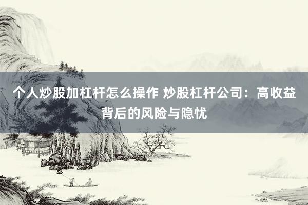 个人炒股加杠杆怎么操作 炒股杠杆公司：高收益背后的风险与隐忧