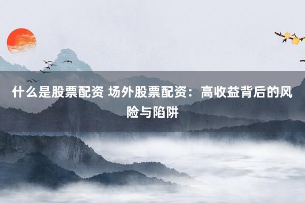 什么是股票配资 场外股票配资：高收益背后的风险与陷阱