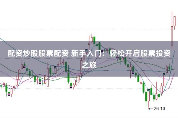 配资炒股股票配资 新手入门：轻松开启股票投资之旅