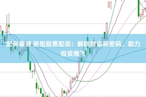 配资靠谱 新型股票配资：解锁财富新密码，助力投资腾飞