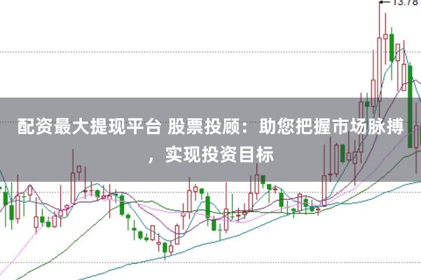 配资最大提现平台 股票投顾：助您把握市场脉搏，实现投资目标