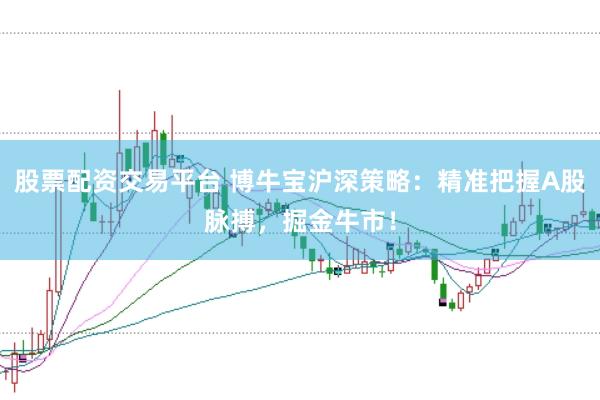 股票配资交易平台 博牛宝沪深策略：精准把握A股脉搏，掘金牛市！