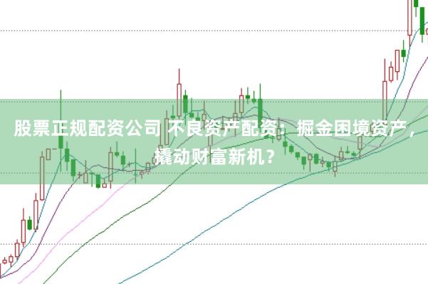 股票正规配资公司 不良资产配资：掘金困境资产，撬动财富新机？