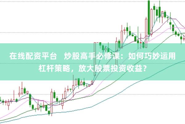在线配资平台   炒股高手必修课：如何巧妙运用杠杆策略，放大股票投资收益？