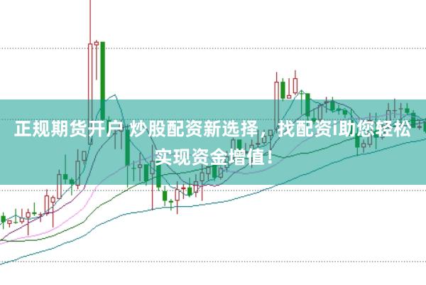正规期货开户 炒股配资新选择，找配资i助您轻松实现资金增值！