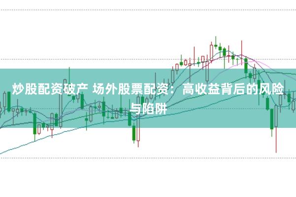 炒股配资破产 场外股票配资：高收益背后的风险与陷阱