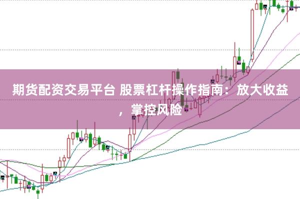 期货配资交易平台 股票杠杆操作指南：放大收益，掌控风险