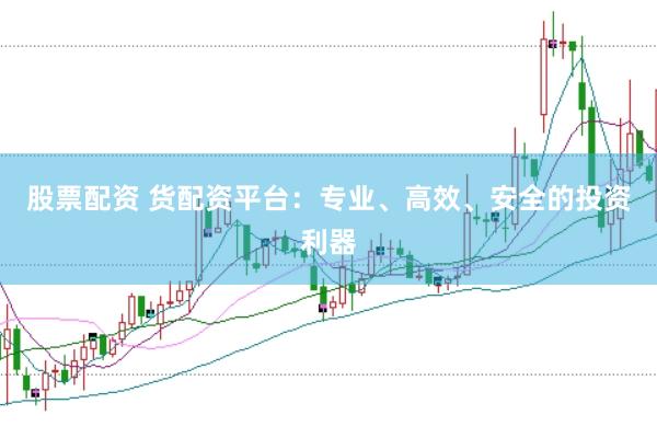 股票配资 货配资平台：专业、高效、安全的投资利器
