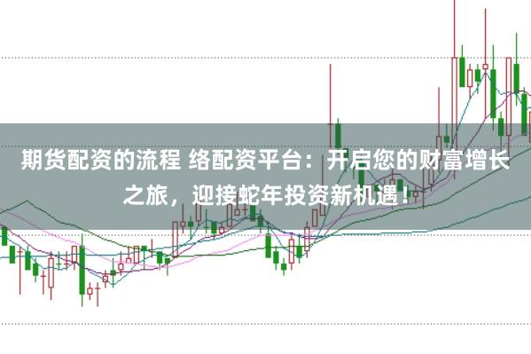 期货配资的流程 络配资平台：开启您的财富增长之旅，迎接蛇年投资新机遇！