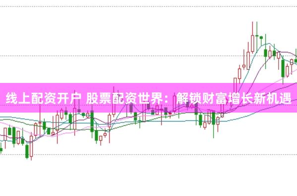 线上配资开户 股票配资世界：解锁财富增长新机遇