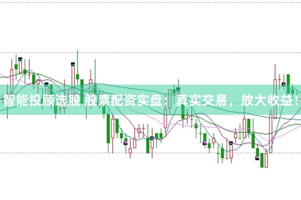 智能投顾选股 股票配资实盘：真实交易，放大收益！