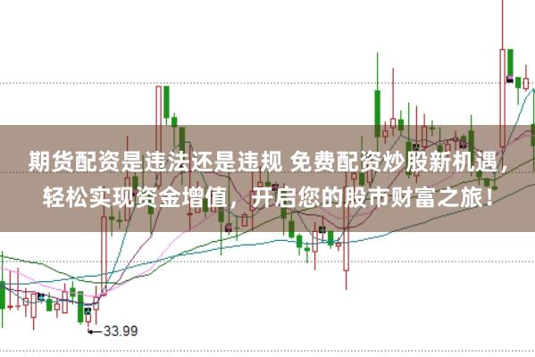 期货配资是违法还是违规 免费配资炒股新机遇，轻松实现资金增值，开启您的股市财富之旅！