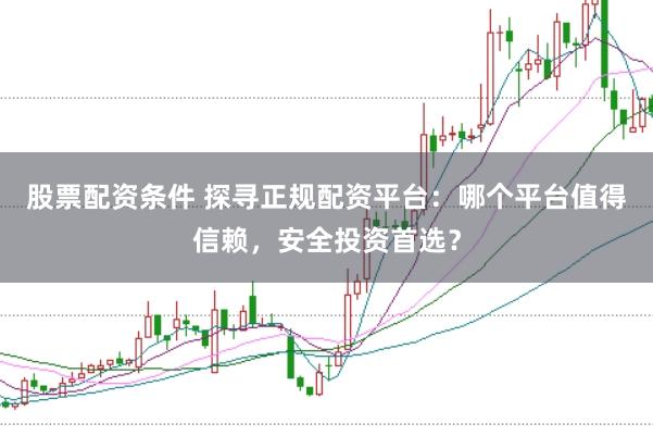 股票配资条件 探寻正规配资平台：哪个平台值得信赖，安全投资首选？
