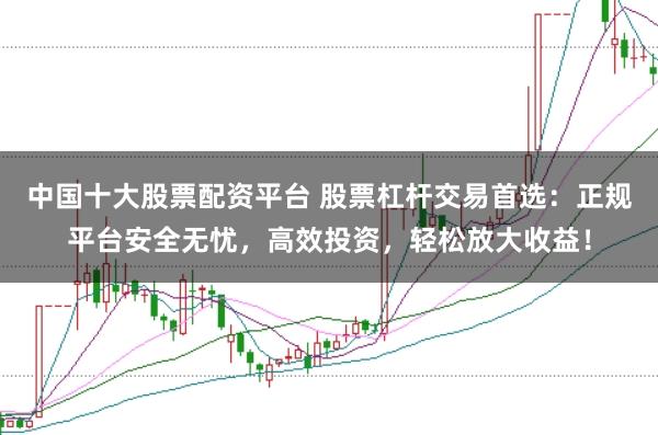 中国十大股票配资平台 股票杠杆交易首选：正规平台安全无忧，高效投资，轻松放大收益！