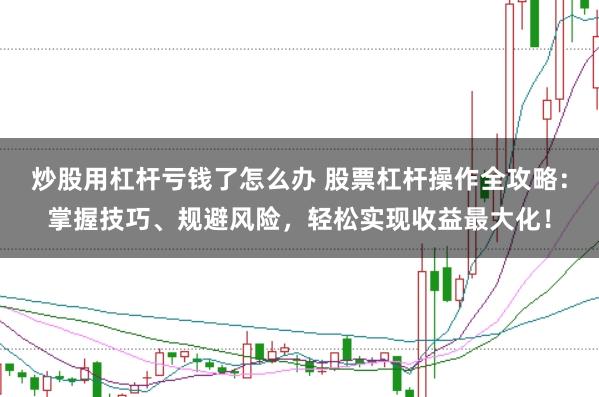 炒股用杠杆亏钱了怎么办 股票杠杆操作全攻略：掌握技巧、规避风险，轻松实现收益最大化！