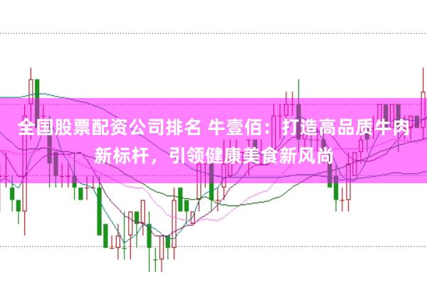 全国股票配资公司排名 牛壹佰：打造高品质牛肉新标杆，引领健康美食新风尚