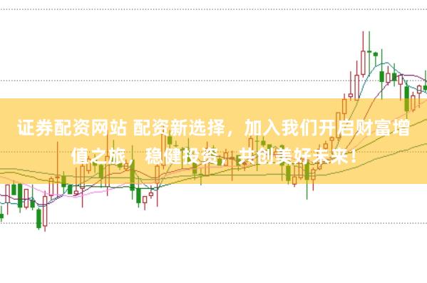 证券配资网站 配资新选择，加入我们开启财富增值之旅，稳健投资，共创美好未来！