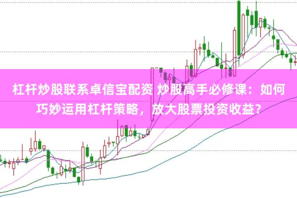 杠杆炒股联系卓信宝配资 炒股高手必修课：如何巧妙运用杠杆策略，放大股票投资收益？
