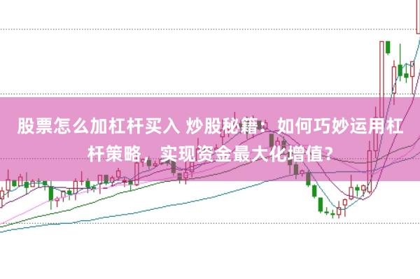 股票怎么加杠杆买入 炒股秘籍：如何巧妙运用杠杆策略，实现资金最大化增值？