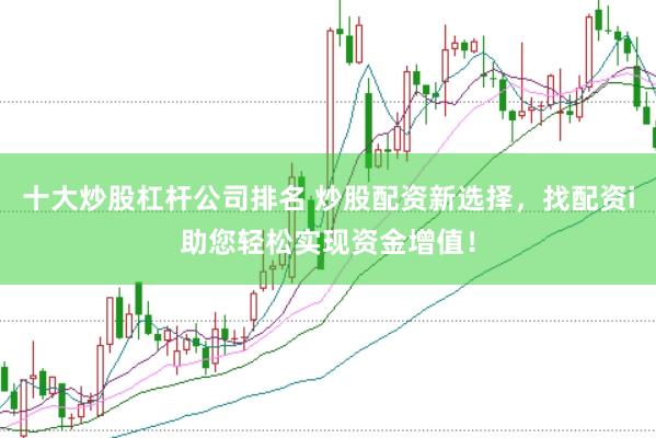 十大炒股杠杆公司排名 炒股配资新选择，找配资i助您轻松实现资金增值！