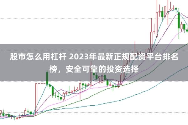 股市怎么用杠杆 2023年最新正规配资平台排名榜，安全可靠的投资选择