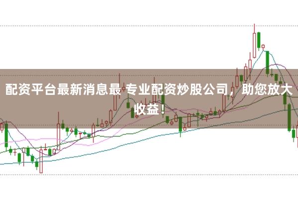 配资平台最新消息最 专业配资炒股公司，助您放大收益！